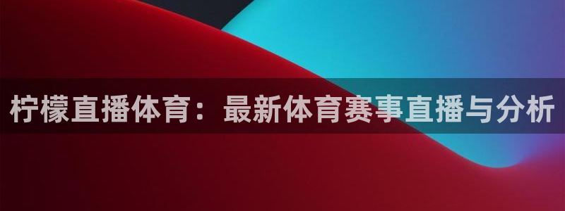 柠檬直播体育：最新体育赛事直播与分析