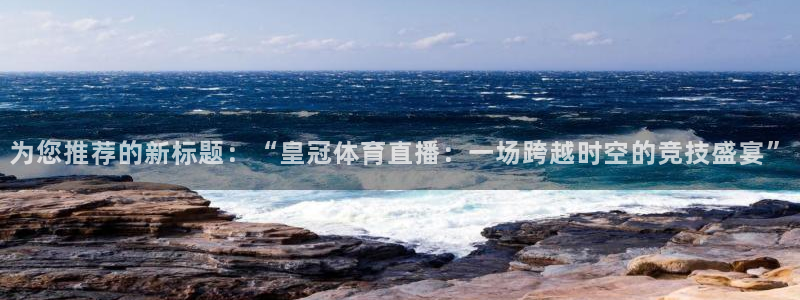 为您推荐的新标题：“皇冠体育直播：一场跨越时空的竞技盛宴”